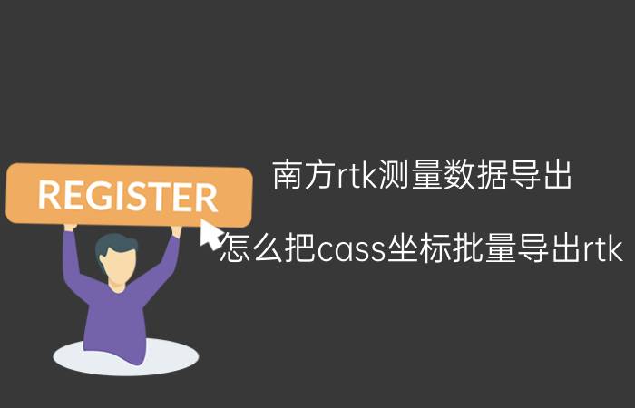 南方rtk测量数据导出 怎么把cass坐标批量导出rtk？